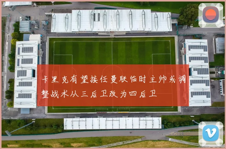 卡里克有望接任曼联临时主帅或调整战术从三后卫改为四后卫