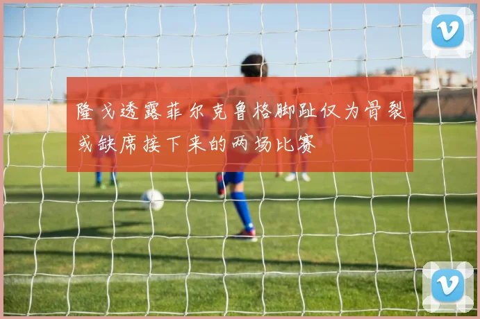 隆戈透露菲尔克鲁格脚趾仅为骨裂或缺席接下来的两场比赛