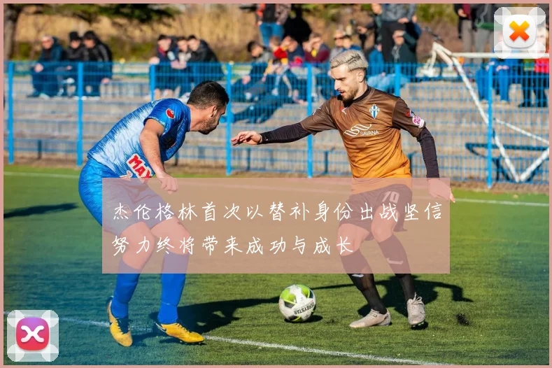 杰伦格林首次以替补身份出战坚信努力终将带来成功与成长