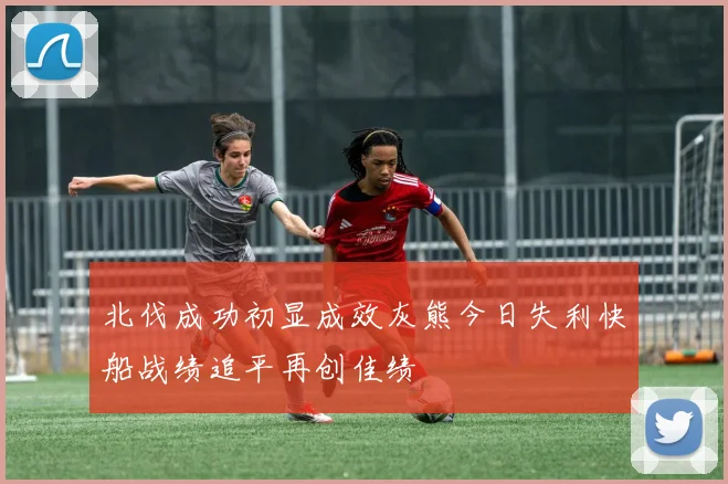 北伐成功初显成效灰熊今日失利快船战绩追平再创佳绩
