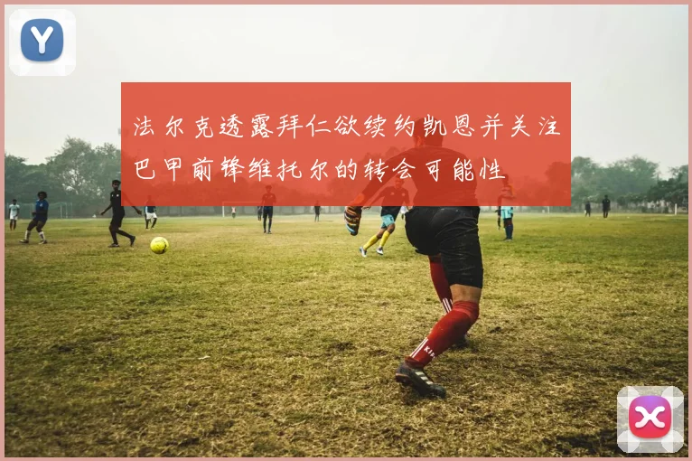法尔克透露拜仁欲续约凯恩并关注巴甲前锋维托尔的转会可能性
