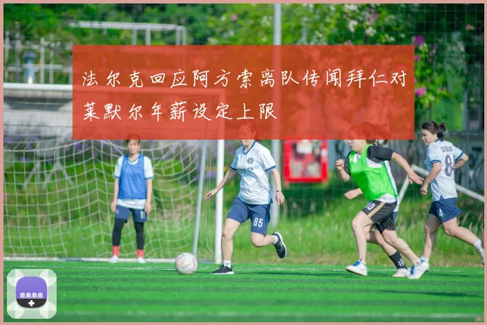 法尔克回应阿方索离队传闻拜仁对莱默尔年薪设定上限