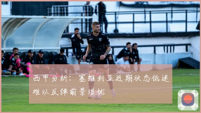 西甲分析：塞维利亚近期状态低迷难以反弹前景堪忧