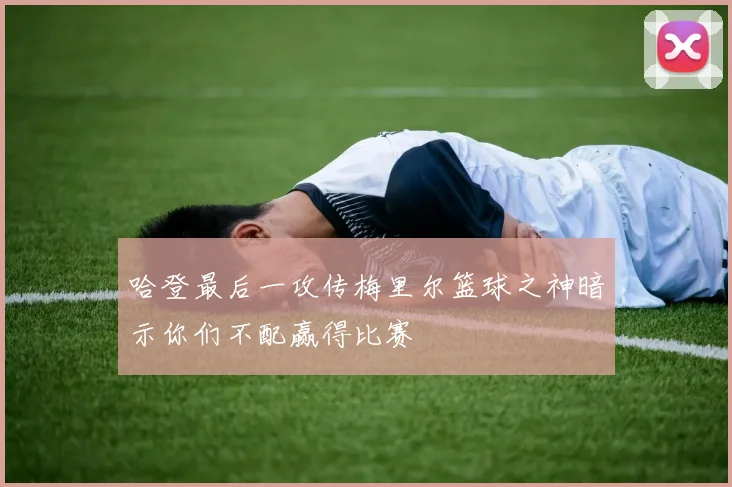 哈登最后一攻传梅里尔篮球之神暗示你们不配赢得比赛