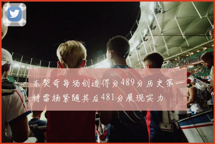 东契奇每场创造得分489分历史第一特雷杨紧随其后481分展现实力