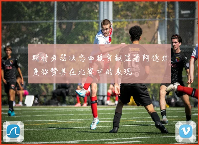 斯特劳瑟状态回暖贡献显著阿德尔曼称赞其在比赛中的表现