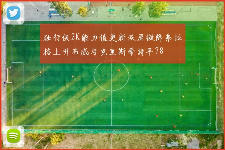 独行侠2K能力值更新浓眉微降弗拉格上升布威与克里斯蒂持平78